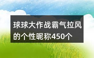 球球大作戰(zhàn)霸氣拉風(fēng)的個性昵稱450個