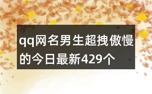 qq網(wǎng)名男生超拽傲慢的今日最新429個(gè)