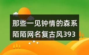 那些一見鐘情的森系陌陌網(wǎng)名復(fù)古風(fēng)393個