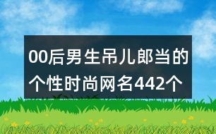 00后男生吊兒郎當(dāng)?shù)膫€(gè)性時(shí)尚網(wǎng)名442個(gè)