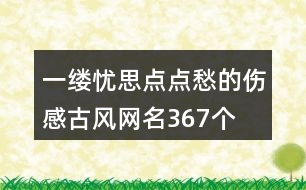 一縷憂思點點愁的傷感古風(fēng)網(wǎng)名367個