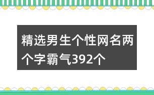 精選男生個(gè)性網(wǎng)名兩個(gè)字霸氣392個(gè)