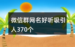 微信群網(wǎng)名好聽吸引人370個