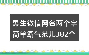 男生微信網(wǎng)名兩個(gè)字簡(jiǎn)單霸氣范兒382個(gè)