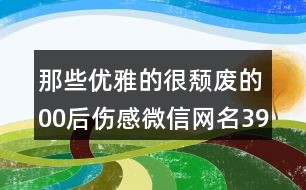 那些優(yōu)雅的很頹廢的00后傷感微信網(wǎng)名396個