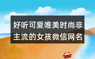 好聽可愛(ài)唯美時(shí)尚非主流的女孩微信網(wǎng)名402個(gè)