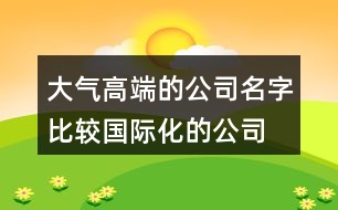 大氣高端的公司名字,比較國(guó)際化的公司名字422個(gè)