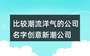 比較潮流洋氣的公司名字,創(chuàng)意新潮公司名字大全366個