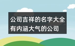 公司吉祥的名字大全,有內(nèi)涵大氣的公司名字377個(gè)