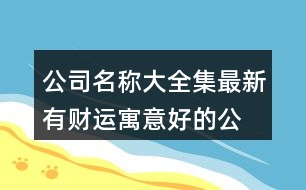 公司名稱大全集最新,有財(cái)運(yùn)寓意好的公司名字448個(gè)