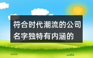 符合時(shí)代潮流的公司名字,獨(dú)特有內(nèi)涵的公司起名字381個(gè)