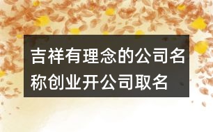 吉祥有理念的公司名稱,創(chuàng)業(yè)開公司取名大全450個(gè)