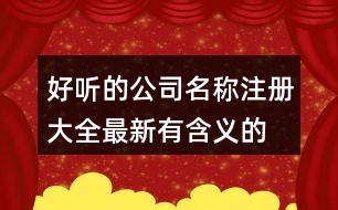 好聽的公司名稱注冊(cè)大全,最新有含義的公司名稱383個(gè)