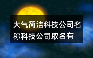 大氣簡(jiǎn)潔科技公司名稱,科技公司取名有哪些好名字396個(gè)