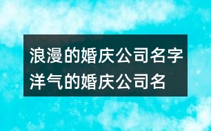 浪漫的婚慶公司名字,洋氣的婚慶公司名字374個