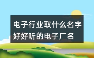 電子行業(yè)取什么名字好,好聽的電子廠名字大全404個(gè)