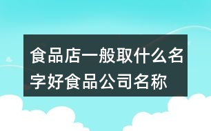 食品店一般取什么名字好,食品公司名稱起名大全445個