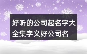 好聽(tīng)的公司起名字大全集,字義好公司名稱(chēng)大全459個(gè)