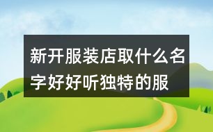 新開服裝店取什么名字好,好聽獨(dú)特的服裝店名稱377個(gè)