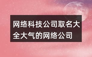 網(wǎng)絡(luò)科技公司取名大全,大氣的網(wǎng)絡(luò)公司名字434個