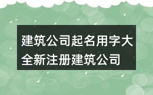 建筑公司起名用字大全,新注冊建筑公司名稱大全447個