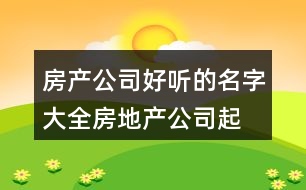 房產公司好聽的名字大全,房地產公司起名大全參照421個