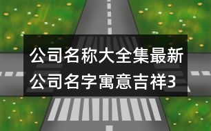 公司名稱大全集最新,公司名字寓意吉祥372個