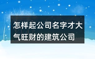 怎樣起公司名字才大氣,旺財?shù)慕ㄖ久?49個