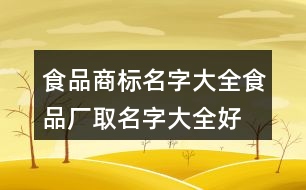 食品商標(biāo)名字大全,食品廠取名字大全好聽(tīng)大氣409個(gè)