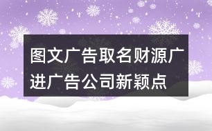 圖文廣告取名財(cái)源廣進(jìn),廣告公司新穎點(diǎn)的名字419個(gè)