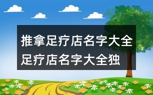 推拿足療店名字大全,足療店名字大全獨(dú)特好聽(tīng)389個(gè)