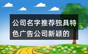 公司名字推薦獨(dú)具特色,廣告公司新穎的名字合集455個(gè)