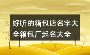 好聽的箱包店名字大全,箱包廠起名大全免費(fèi)406個(gè)