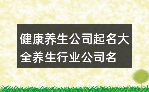 健康養(yǎng)生公司起名大全,養(yǎng)生行業(yè)公司名稱起名393個(gè)