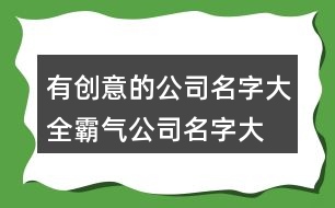 有創(chuàng)意的公司名字大全,霸氣公司名字大全集436個