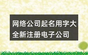 網(wǎng)絡(luò)公司起名用字大全,新注冊(cè)電子公司名稱大全403個(gè)