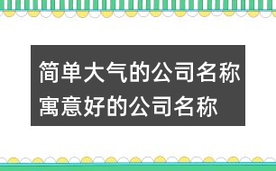 簡(jiǎn)單大氣的公司名稱,寓意好的公司名稱大全431個(gè)