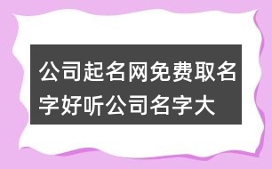 公司起名網(wǎng)免費(fèi)取名字,好聽公司名字大全簡單新穎374個(gè)