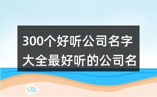 300個(gè)好聽(tīng)公司名字大全,最好聽(tīng)的公司名字大全440個(gè)