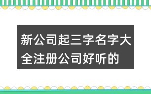 新公司起三字名字大全,注冊(cè)公司好聽(tīng)的名稱大全445個(gè)