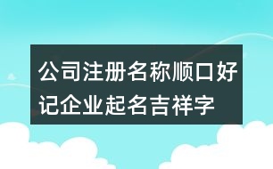 公司注冊(cè)名稱順口好記,企業(yè)起名吉祥字大全454個(gè)