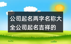 公司起名兩字名稱大全,公司起名吉祥的漢字大全379個