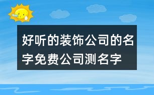 好聽的裝飾公司的名字,免費(fèi)公司測(cè)名字打分383個(gè)