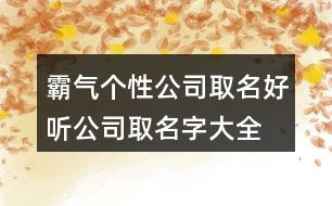 霸氣個(gè)性公司取名,好聽(tīng)公司取名字大全免費(fèi)404個(gè)