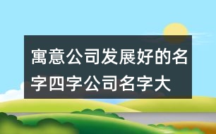 寓意公司發(fā)展好的名字,四字公司名字大全必過426個