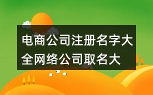 電商公司注冊名字大全,網(wǎng)絡(luò)公司取名大全400個