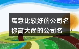 寓意比較好的公司名稱,高大尚的公司名字大全442個