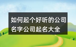 如何起個(gè)好聽(tīng)的公司名字,公司起名大全大氣好聽(tīng)400個(gè)