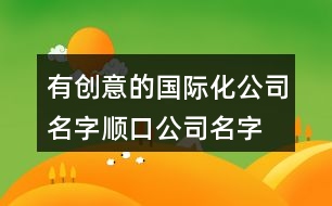 有創(chuàng)意的國際化公司名字,順口公司名字有未開科技感432個