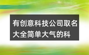 有創(chuàng)意科技公司取名大全,簡單大氣的科技企業(yè)名稱436個